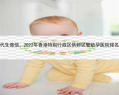 代孕的中心有哪些，香港供卵代生微信，2022年香港特别行政区供卵试管助孕医